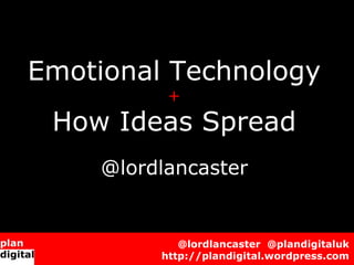 Emotional Technology
          +
 How Ideas Spread
    @lordlancaster
            @lordlancaster @plandigitaluk
        ...