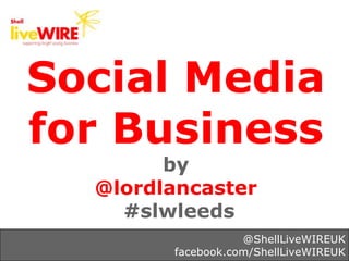 Social Media
for Business
        by
  @lordlancaster
    #slwleeds
                   @ShellLiveWIREUK
        facebook.c...