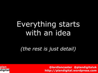 Everything starts
  with an idea
 (the rest is just detail)
              @lordlancaster @plandigitaluk
           http...