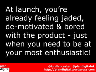 At launch, you’re
already feeling jaded,
de-motivated & bored
with the product - just
when you need to be at
your most ent...