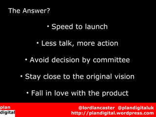 The Answer?
           • Speed to launch
       • Less talk, more action
    • Avoid decision by committee
   • Stay c...