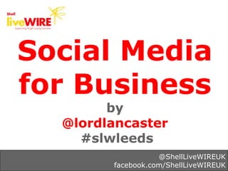 Social Mediafor Business        by  @lordlancaster    #slwleeds                   @ShellLiveWIREUK        facebook.c...