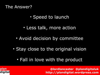 The Answer?           • Speed to launch       • Less talk, more action    • Avoid decision by committee   • Stay c...